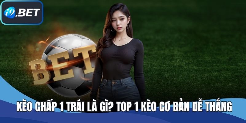 Kèo Chấp 1 Trái Là Gì? TOP 1 Kèo Cơ Bản Dễ Thắng