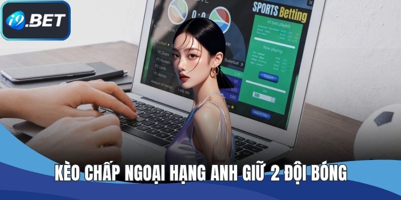 Kèo chấp Ngoại hạng Anh giữ 2 đội bóng