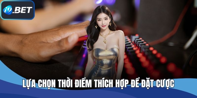 Lựa chọn thời điểm thích hợp để đặt cược